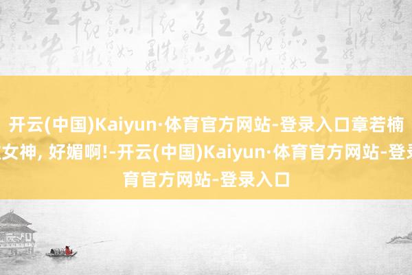 开云(中国)Kaiyun·体育官方网站-登录入口章若楠, 粉嫩女神, 好媚啊!-开云(中国)Kaiyun·体育官方网站-登录入口
