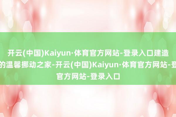 开云(中国)Kaiyun·体育官方网站-登录入口建造属于你的温馨挪动之家-开云(中国)Kaiyun·体育官方网站-登录入口