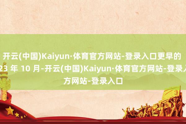 开云(中国)Kaiyun·体育官方网站-登录入口更早的 2023 年 10 月-开云(中国)Kaiyun·体育官方网站-登录入口