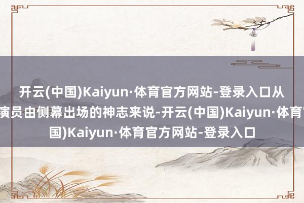 开云(中国)Kaiyun·体育官方网站-登录入口从我我方所见过的名演员由侧幕出场的神志来说-开云(中国)Kaiyun·体育官方网站-登录入口