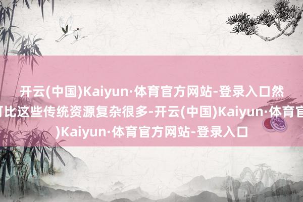 开云(中国)Kaiyun·体育官方网站-登录入口然而它带来的影响可比这些传统资源复杂很多-开云(中国)Kaiyun·体育官方网站-登录入口