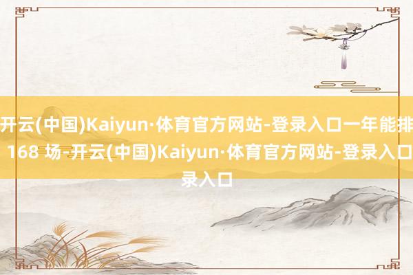 开云(中国)Kaiyun·体育官方网站-登录入口一年能排 168 场-开云(中国)Kaiyun·体育官方网站-登录入口